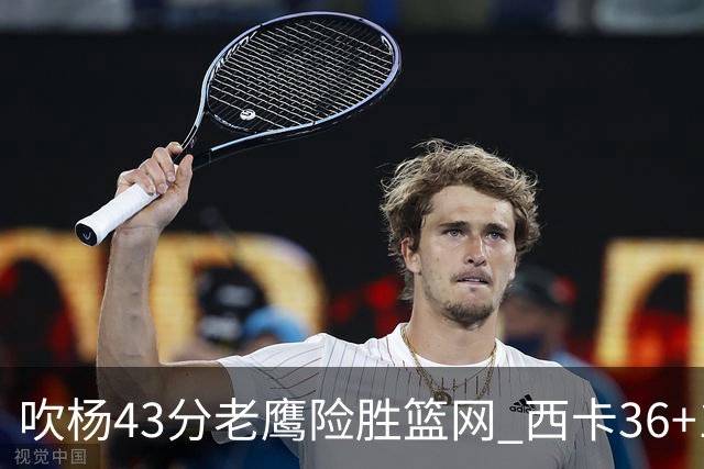吹杨43分老鹰险胜篮网 西卡36+10猛龙胜步行者